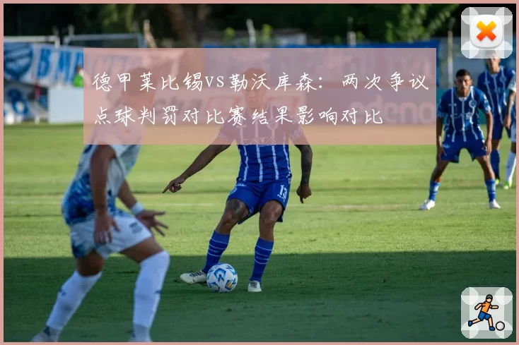 德甲莱比锡vs勒沃库森：两次争议点球判罚对比赛结果影响对比