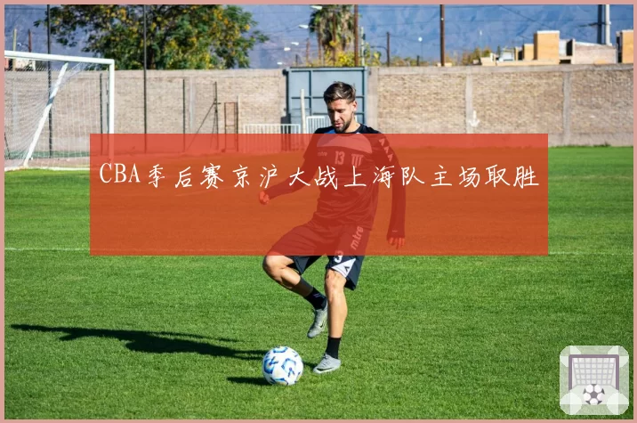CBA季后赛京沪大战上海队主场取胜