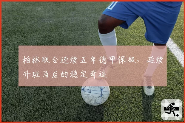 柏林联合连续五年德甲保级,延续升班马后的稳定奇迹