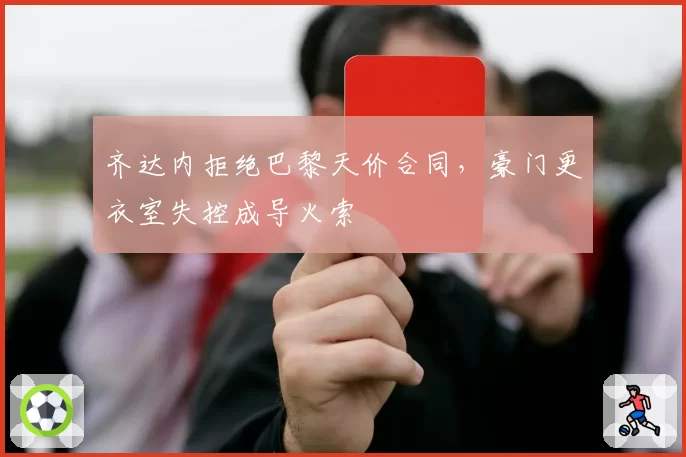 齐达内拒绝巴黎天价合同，豪门更衣室失控成导火索