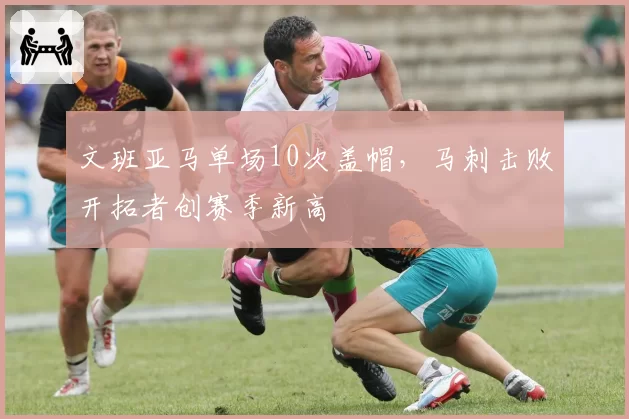 文班亚马单场10次盖帽，马刺击败开拓者创赛季新高