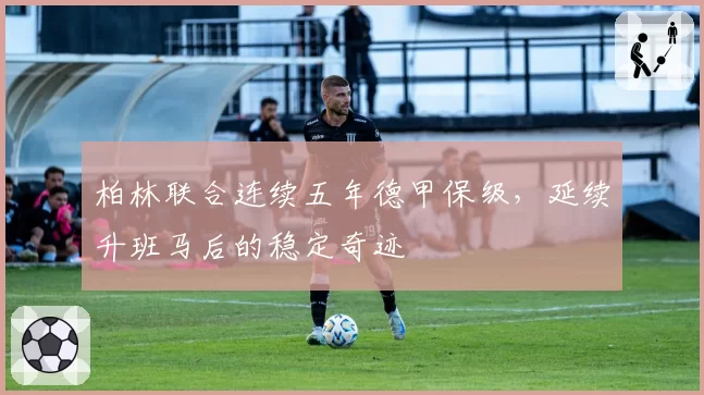 柏林联合连续五年德甲保级,延续升班马后的稳定奇迹