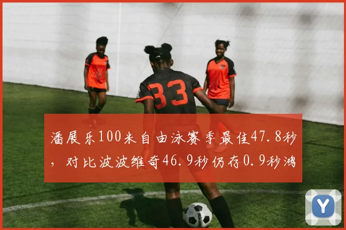 潘展乐100米自由泳赛季最佳47.8秒，对比波波维奇46.9秒仍存0.9秒鸿沟