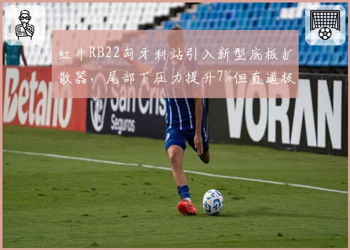 红牛RB22匈牙利站引入新型底板扩散器，尾部下压力提升7%但直道极速损失2.5km_h