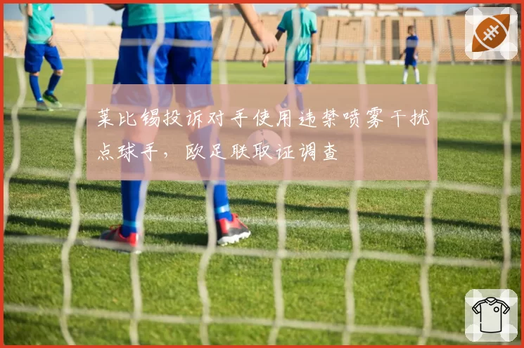 莱比锡投诉对手使用违禁喷雾干扰点球手，欧足联取证调查