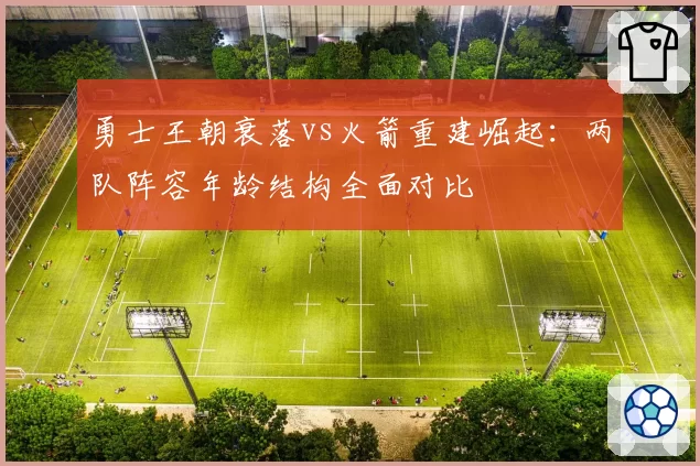 勇士王朝衰落vs火箭重建崛起：两队阵容年龄结构全面对比