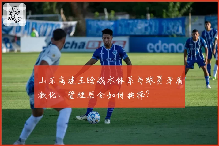 山东高速王晗战术体系与球员矛盾激化，管理层会如何抉择？