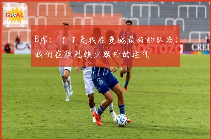 B席:丁丁是我在曼城最好的队友;我们在欧冠缺少额外的运气