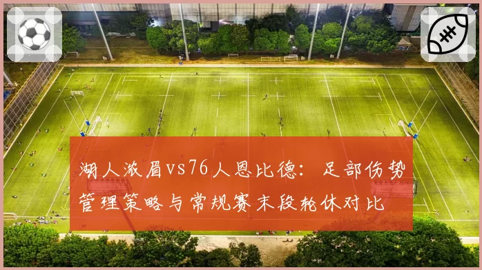 湖人浓眉vs76人恩比德：足部伤势管理策略与常规赛末段轮休对比