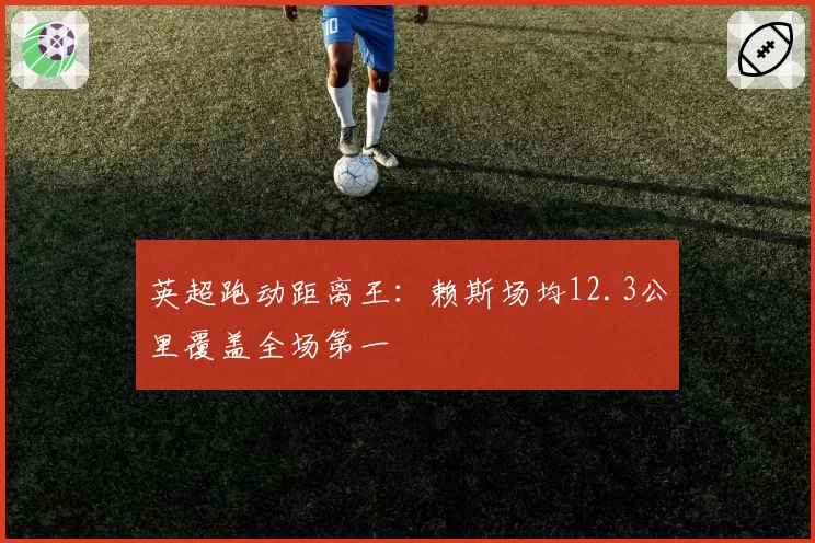 英超跑动距离王：赖斯场均12.3公里覆盖全场第一
