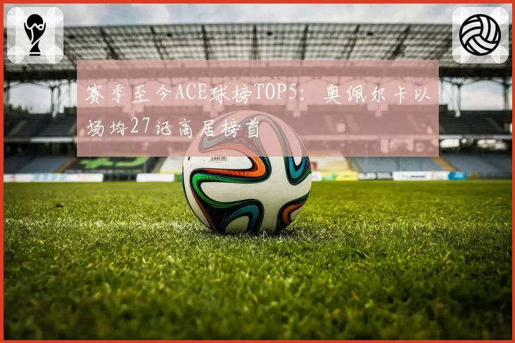 赛季至今ACE球榜TOP5：奥佩尔卡以场均27记高居榜首