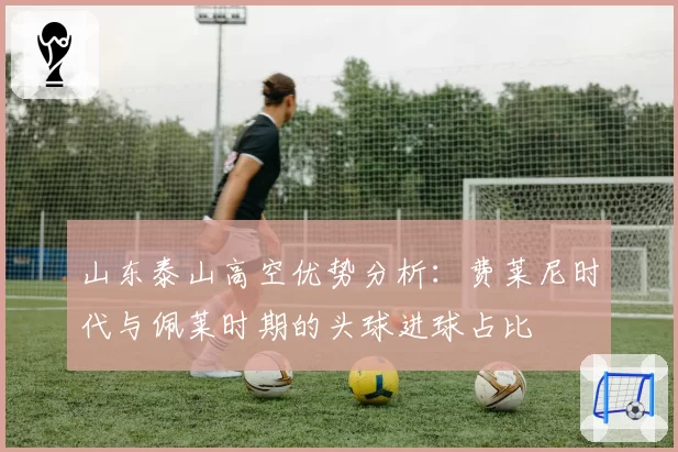 山东泰山高空优势分析：费莱尼时代与佩莱时期的头球进球占比