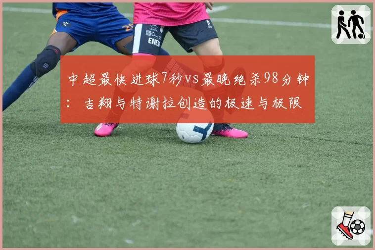 中超最快进球7秒vs最晚绝杀98分钟：吉翔与特谢拉创造的极速与极限时刻