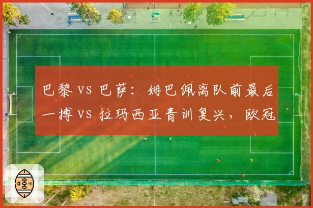 巴黎 vs 巴萨:姆巴佩离队前最后一搏 vs 拉玛西亚青训复兴,欧冠前景对比