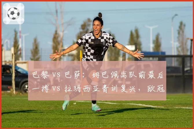 巴黎 vs 巴萨:姆巴佩离队前最后一搏 vs 拉玛西亚青训复兴,欧冠前景对比
